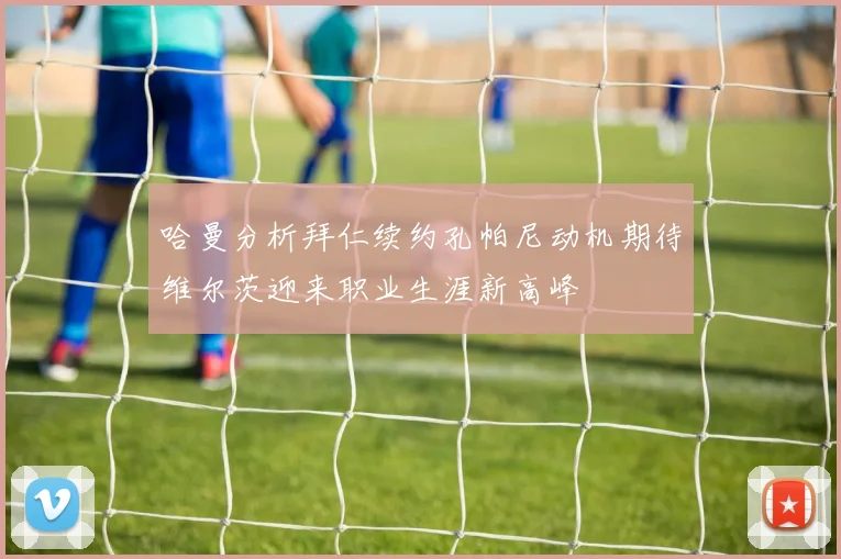 哈曼分析拜仁续约孔帕尼动机期待维尔茨迎来职业生涯新高峰