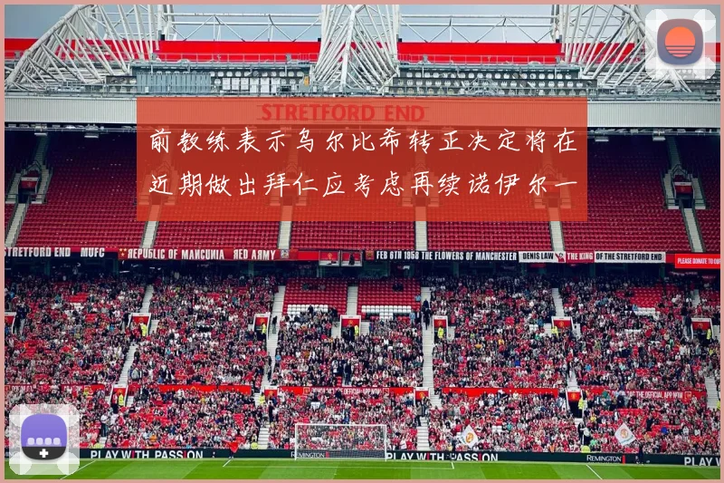 前教练表示乌尔比希转正决定将在近期做出拜仁应考虑再续诺伊尔一年合同