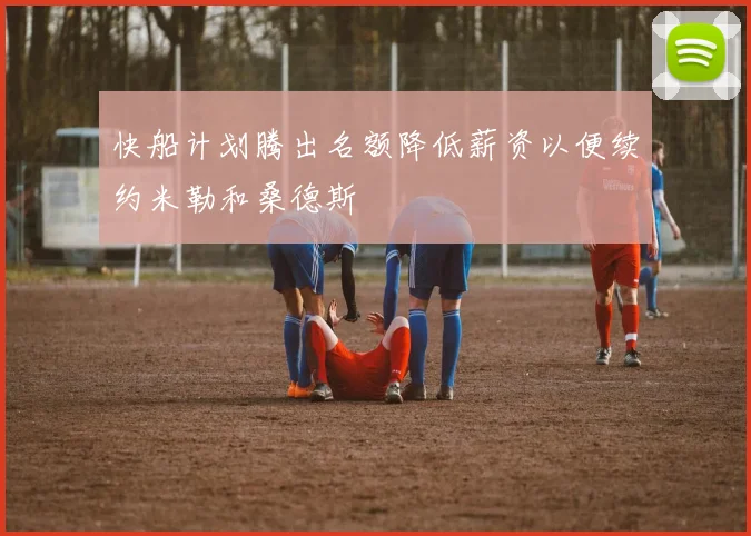 快船计划腾出名额降低薪资以便续约米勒和桑德斯