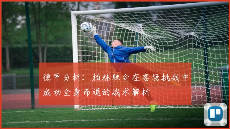 德甲分析：柏林联合在客场挑战中成功全身而退的战术解析