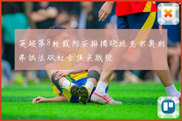 英超第8轮裁判安排揭晓迈克尔奥利弗执法双红会焦点战役