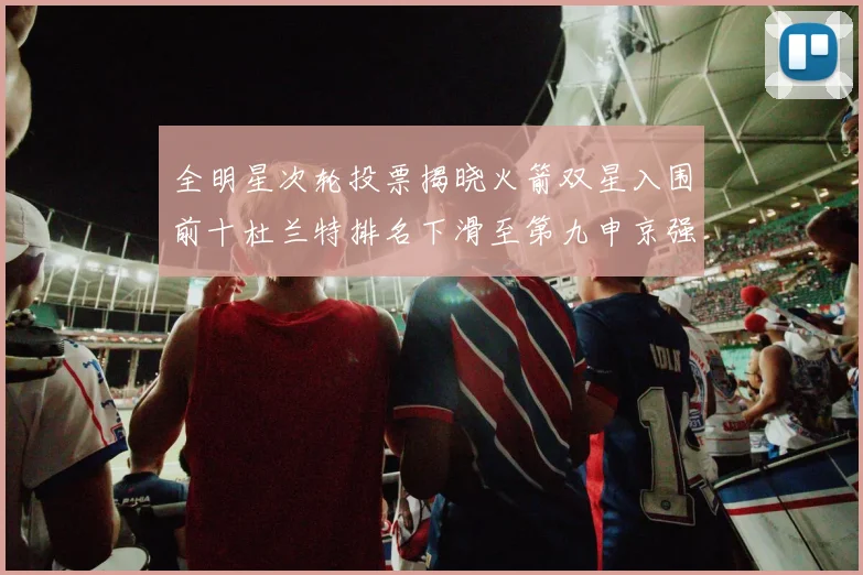 全明星次轮投票揭晓火箭双星入围前十杜兰特排名下滑至第九申京强势晋级第十位