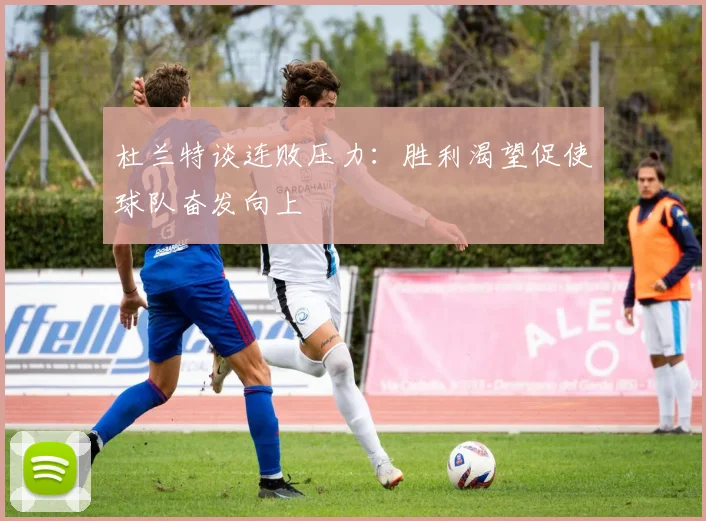 杜兰特谈连败压力：胜利渴望促使球队奋发向上