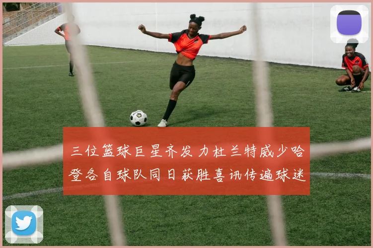 三位篮球巨星齐发力杜兰特威少哈登各自球队同日获胜喜讯传遍球迷圈