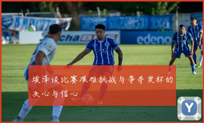 埃泽谈比赛艰难挑战与争夺奖杯的决心与信心