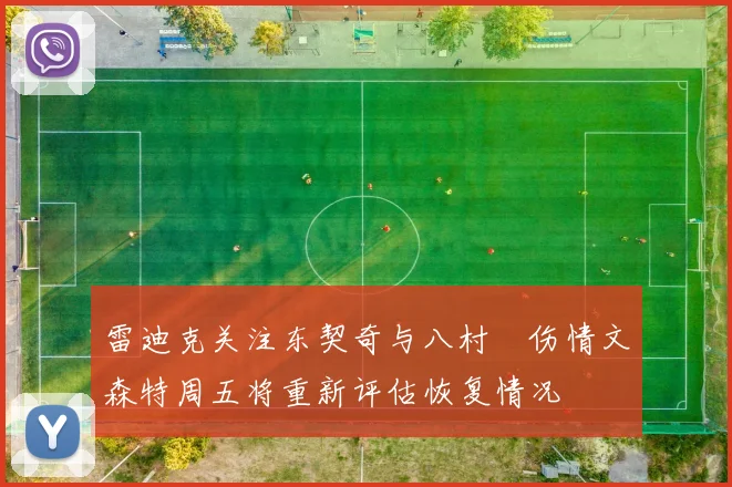 雷迪克关注东契奇与八村塁伤情文森特周五将重新评估恢复情况