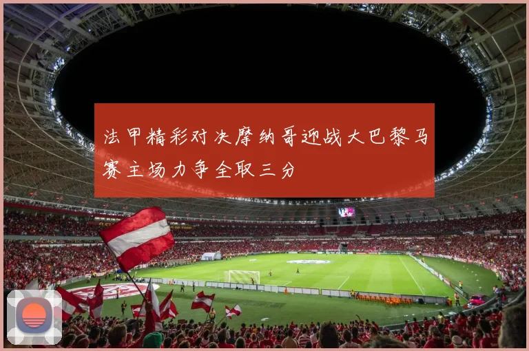 法甲精彩对决摩纳哥迎战大巴黎马赛主场力争全取三分