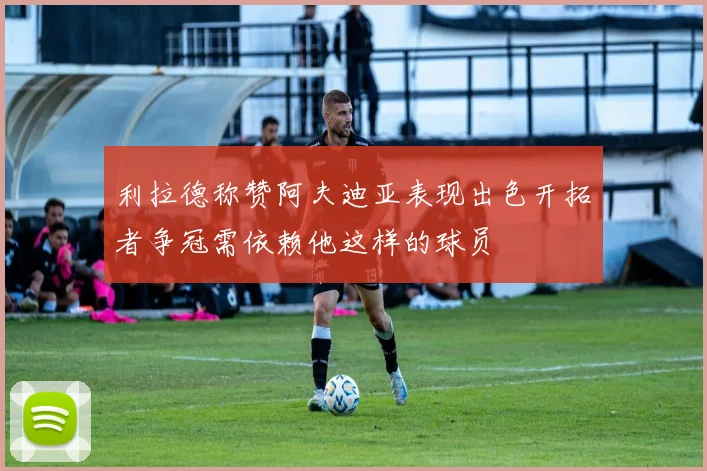 利拉德称赞阿夫迪亚表现出色开拓者争冠需依赖他这样的球员