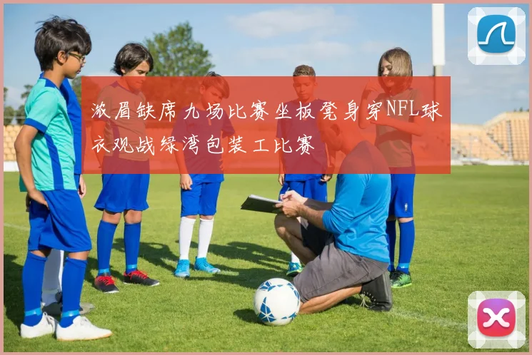 浓眉缺席九场比赛坐板凳身穿NFL球衣观战绿湾包装工比赛