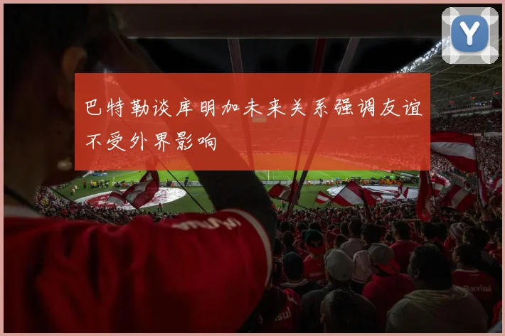 巴特勒谈库明加未来关系强调友谊不受外界影响