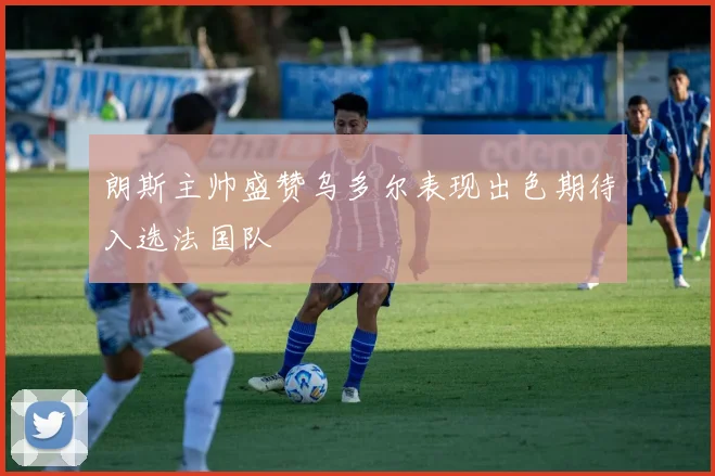 朗斯主帅盛赞乌多尔表现出色期待入选法国队