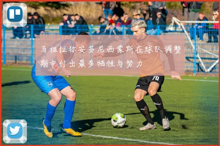 马祖拉称安芬尼西蒙斯在球队调整期中付出最多牺牲与努力