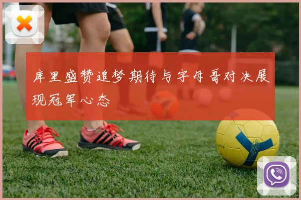 库里盛赞追梦期待与字母哥对决展现冠军心态