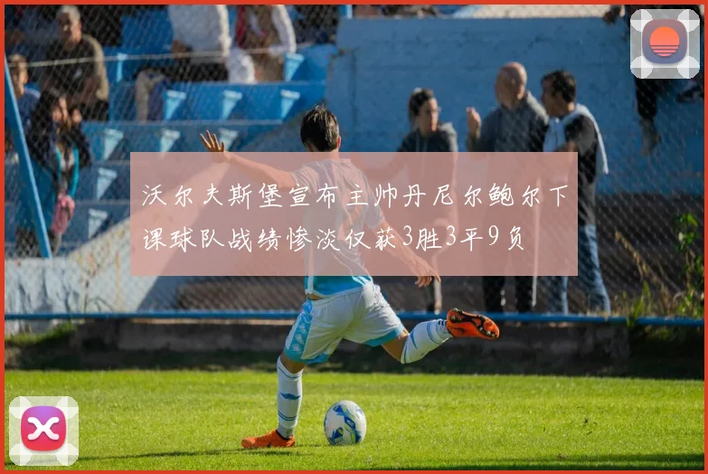 沃尔夫斯堡宣布主帅丹尼尔鲍尔下课球队战绩惨淡仅获3胜3平9负
