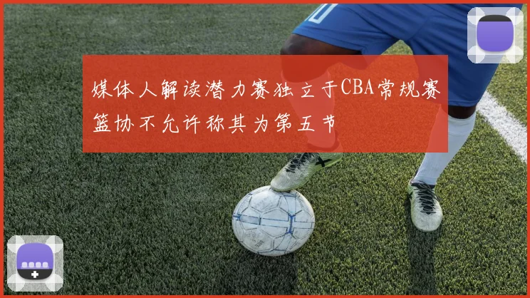 媒体人解读潜力赛独立于CBA常规赛篮协不允许称其为第五节
