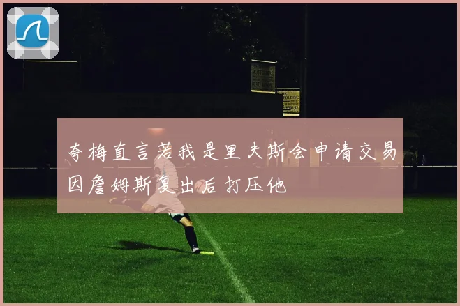 夸梅直言若我是里夫斯会申请交易因詹姆斯复出后打压他