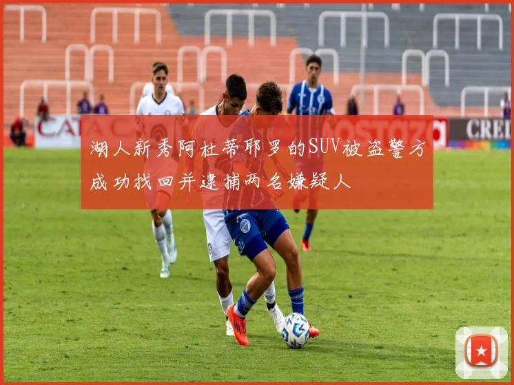 湖人新秀阿杜蒂耶罗的SUV被盗警方成功找回并逮捕两名嫌疑人