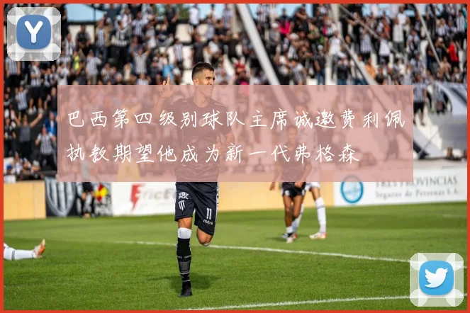 巴西第四级别球队主席诚邀费利佩执教期望他成为新一代弗格森