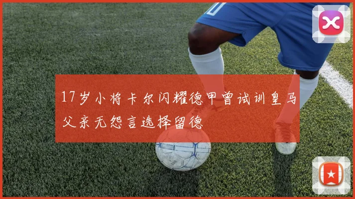 17岁小将卡尔闪耀德甲曾试训皇马父亲无怨言选择留德