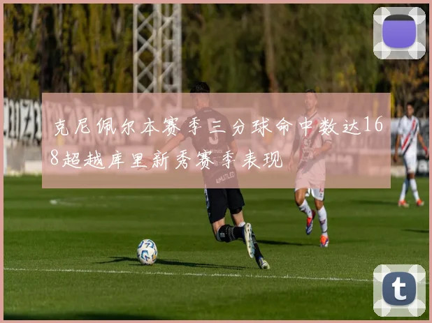 克尼佩尔本赛季三分球命中数达168超越库里新秀赛季表现