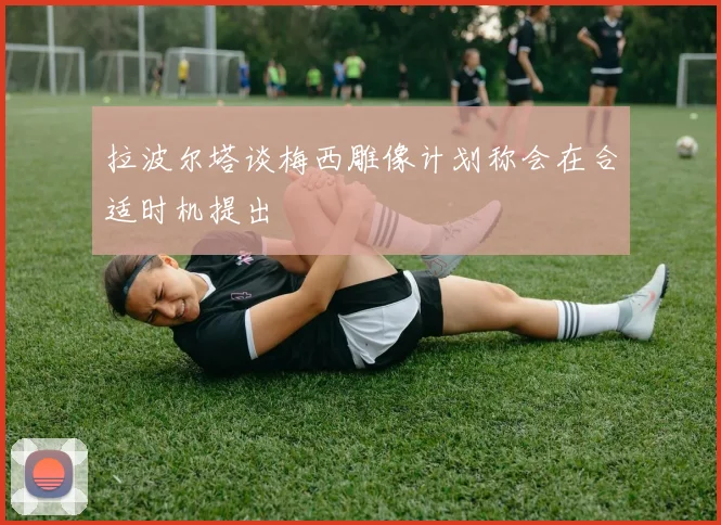 拉波尔塔谈梅西雕像计划称会在合适时机提出