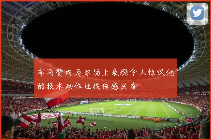 布冯赞内马尔场上表现令人惊叹他的技术动作让我倍感兴奋