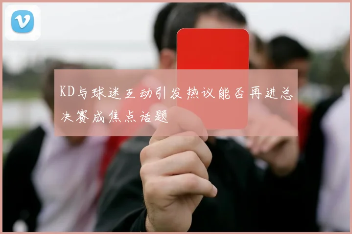 KD与球迷互动引发热议能否再进总决赛成焦点话题