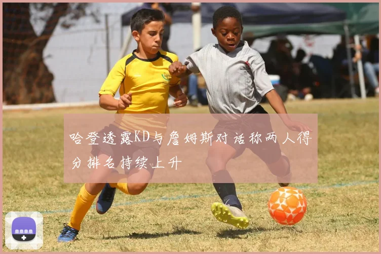 哈登透露KD与詹姆斯对话称两人得分排名持续上升