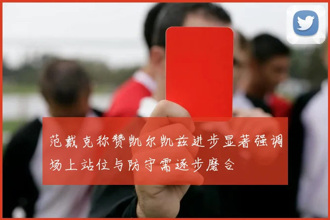 范戴克称赞凯尔凯兹进步显著强调场上站位与防守需逐步磨合