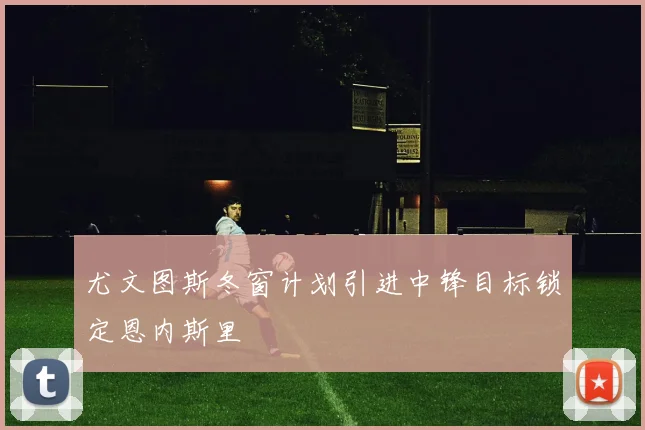 尤文图斯冬窗计划引进中锋目标锁定恩内斯里