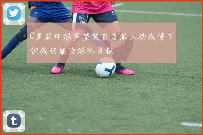 C罗获环球声望奖直言家人劝我停下但我仍能为球队贡献