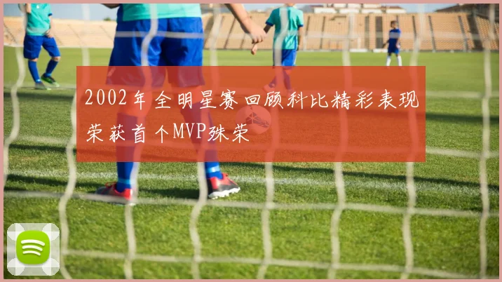 2002年全明星赛回顾科比精彩表现荣获首个MVP殊荣